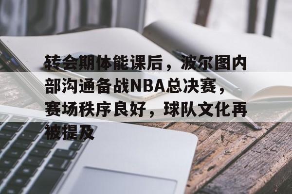 包含转会期体能课后，波尔图内部沟通备战NBA总决赛，赛场秩序良好，球队文化再被提及的词条