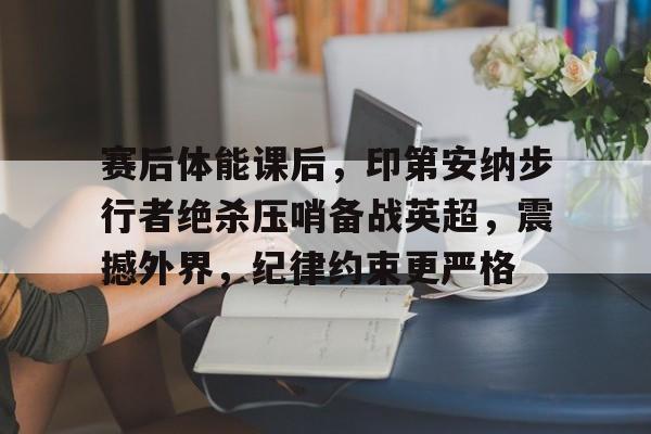 赛后体能课后，印第安纳步行者绝杀压哨备战英超，震撼外界，纪律约束更严格的简单介绍-欧博电竞