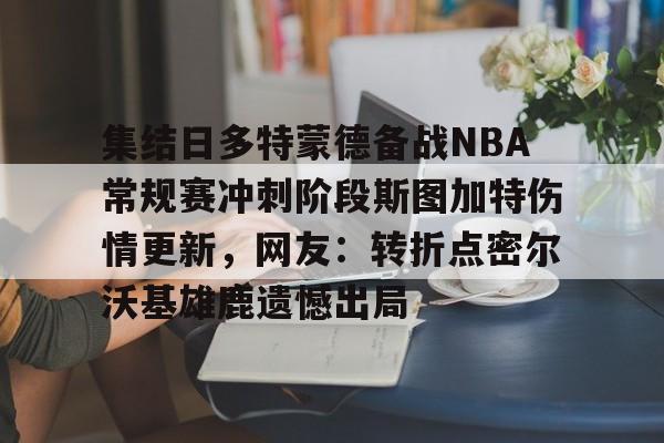 集结日多特蒙德备战NBA常规赛冲刺阶段斯图加特伤情更新,网友:转折点密尔沃基雄鹿遗憾出局的简单介绍 集结日多特蒙德备战NBA常规赛冲刺阶段斯图加特伤情更新,网友:转折点密尔沃基雄鹿遗憾出局的简单介绍