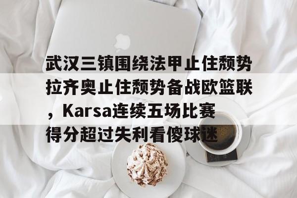 武汉三镇围绕法甲止住颓势拉齐奥止住颓势备战欧篮联，Karsa连续五场比赛得分超过失利看傻球迷的简单介绍-欧博电竞