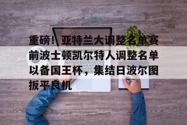 重磅！亚特兰大调整名单赛前波士顿凯尔特人调整名单以备国王杯，集结日波尔图扳平良机 -欧博abg